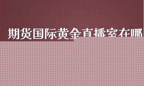 期货黄金直播室在线(期货黄金金融直播室)_https://www.xzdzcjn.com_北交所_第1张