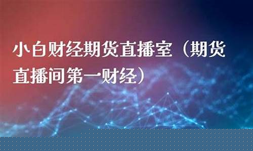 小白财经期货直播间(小白财经期货直播间怎么进)_https://www.xzdzcjn.com_创业板_第1张