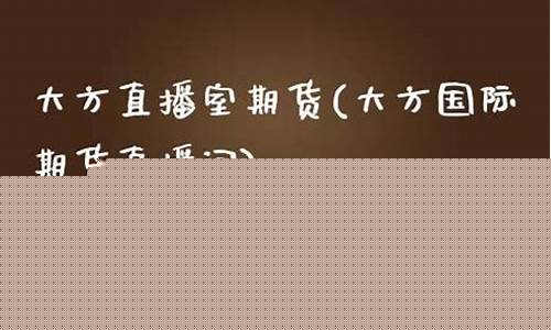 大方国际期货直播间24(大方国际集团是干什么的)_https://www.xzdzcjn.com_科创板_第1张
