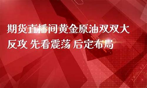 原油直播室黄金期货交易时间(原油黄金期货财经直播间)_https://www.xzdzcjn.com_科创板_第1张