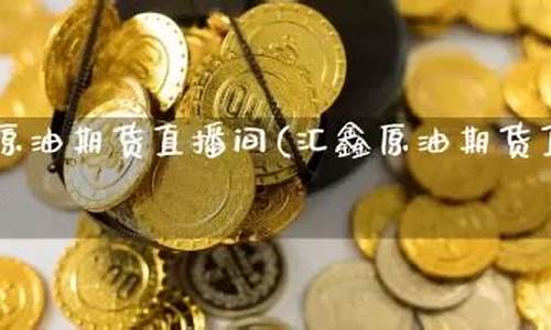 汇鑫原油期货直播室(汇鑫原油期货直播室在哪)_https://www.xzdzcjn.com_深交所_第1张