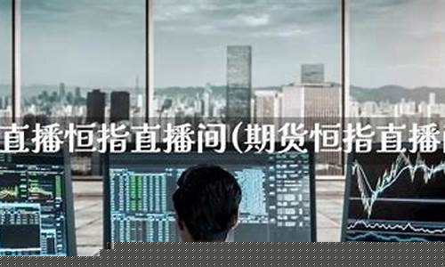 北京恒指期货直播间分析(恒指期货交易直播间)_https://www.xzdzcjn.com_创业板_第1张