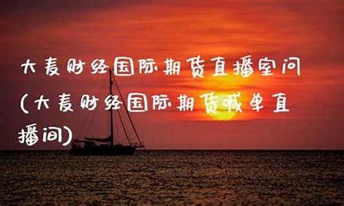 大麦国际期货直播室(大麦国际期货直播室在哪)_https://www.xzdzcjn.com_创业板_第1张