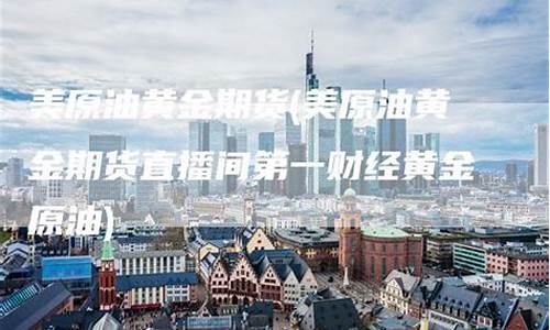 期货原油黄金直播间(原油期货直播间24小时在线跟单)_https://www.xzdzcjn.com_北交所_第1张