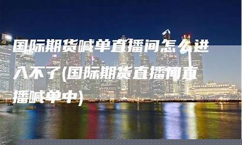 期货如何进入直播(期货如何进入直播间)_https://www.xzdzcjn.com_深交所_第1张