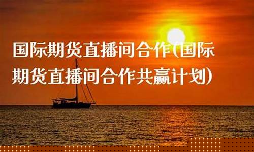 期货直播间合作炒期货(期货直播间22小时)_https://www.xzdzcjn.com_深交所_第1张