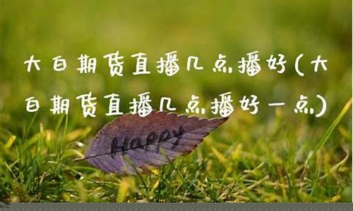 大白期货直播几点播放的(大白期货交易)_https://www.xzdzcjn.com_科创板_第1张