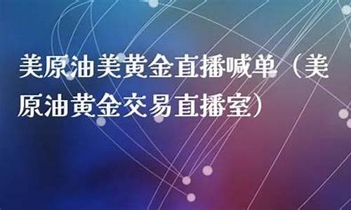 美原油黄金交易直播室在哪个平台(美原油黄金交易直播室在哪个平台播放)_https://www.xzdzcjn.com_创业板_第1张