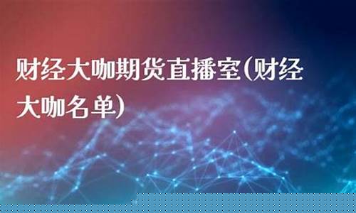 期货财经大咖直播室(期货财经大咖直播室在哪)_https://www.xzdzcjn.com_科创板_第1张