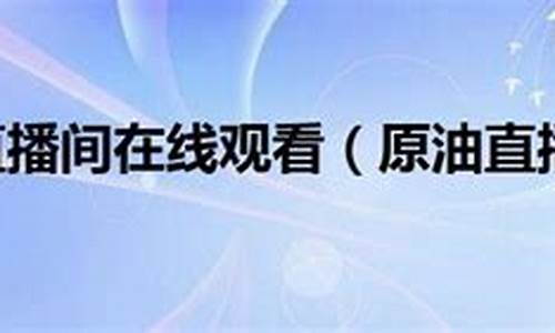原油在线直播观看(原油直播室手机版)_https://www.xzdzcjn.com_深交所_第1张
