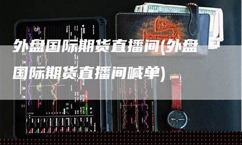 国际期货直播实盘(期货直播室-国际期货直播间)_https://www.xzdzcjn.com_创业板_第1张