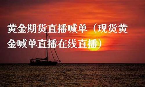 期货黄金在线喊单直播室(期货黄金在线喊单直播室在哪)_https://www.xzdzcjn.com_北交所_第1张