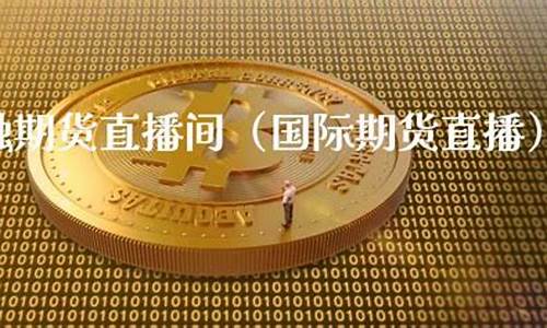 期货想直播去什么平台(期货想直播去什么平台好)_https://www.xzdzcjn.com_上交所_第1张