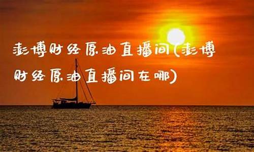 澎博原油直播间在哪(澎博原油直播间在哪个平台)_https://www.xzdzcjn.com_北交所_第1张