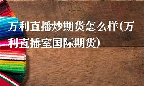 万利国际期货才经直播室(万利国际app是什么)_https://www.xzdzcjn.com_北交所_第1张
