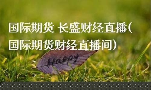 国际期货 长盛财经直播(国际期货财经直播间)_https://www.xzdzcjn.com_创业板_第1张