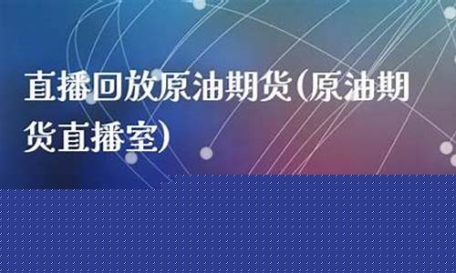 原油期货直播选叮当直播间(原油期货价格走势图)_https://www.xzdzcjn.com_北交所_第1张