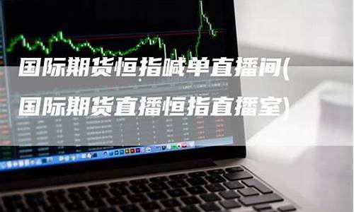 广州国际期货恒指直播间(恒指期货喊单直播间)_https://www.xzdzcjn.com_科创板_第1张