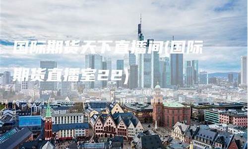 期行天下期货直播间(期货行情手机下载)_https://www.xzdzcjn.com_科创板_第1张