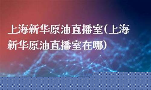 新华油原油直播室是干嘛的(新华油原油直播室是干嘛的啊)_https://www.xzdzcjn.com_上交所_第1张