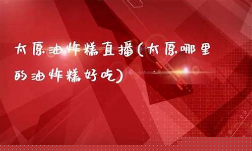 太原油糕直播(太原最好吃的油糕)_https://www.xzdzcjn.com_上交所_第1张