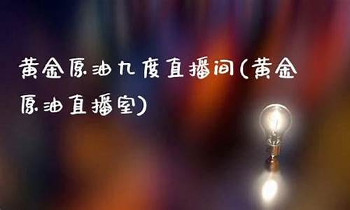 九度财经直播室原油(黄金原油期货财经直播室)_https://www.xzdzcjn.com_科创板_第1张