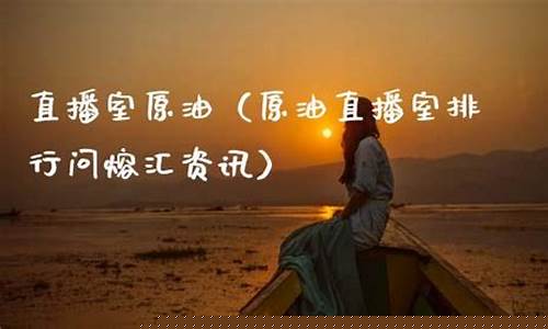 原油直播室在线问熔汇资讯(原油直播回放视频)_https://www.xzdzcjn.com_创业板_第1张