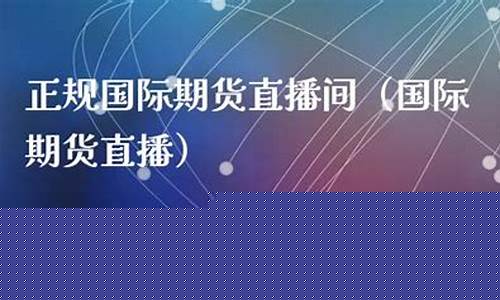 正规国际期货直播间有哪些软件(期货直播室-国际期货直播间)_https://www.xzdzcjn.com_深交所_第1张
