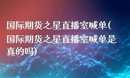 国际期货之星直播室喊单(国际期货直播室22)_https://www.xzdzcjn.com_创业板_第1张