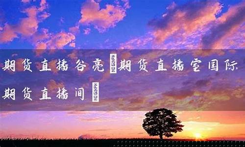 期货直播谷亮(期货直播间在线直播)_https://www.xzdzcjn.com_深交所_第1张