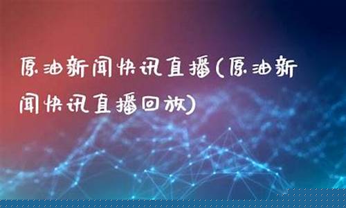 原油快讯直播(原油黄金直播)_https://www.xzdzcjn.com_创业板_第1张