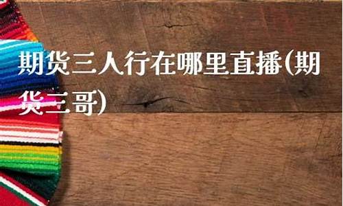 期货三人行在哪里直播(期货之家直播在哪里看)_https://www.xzdzcjn.com_深交所_第1张