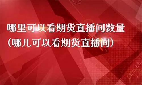 哪里可以看期货直播间数据(哪儿可以看期货直播间)_https://www.xzdzcjn.com_深交所_第1张