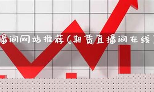 期货直播间网站大全(期货直播间网站大全官网)_https://www.xzdzcjn.com_创业板_第1张