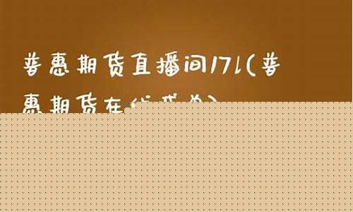 普惠期货官方直播间(普惠期货官方直播间在哪)_https://www.xzdzcjn.com_创业板_第1张