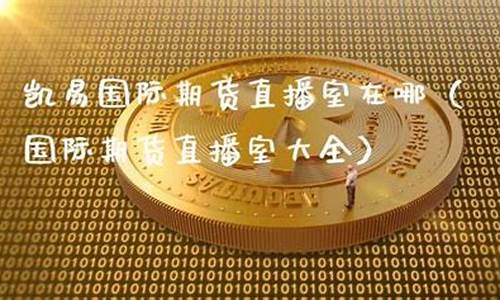 凯易国际期货直播室在哪个位置(凯易国际期货直播室在哪个位置啊)_https://www.xzdzcjn.com_上交所_第1张
