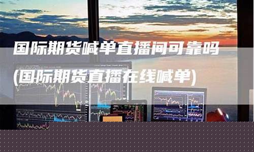 国际期货直播间合法吗(国际期货直播间在线喊单)_https://www.xzdzcjn.com_创业板_第1张