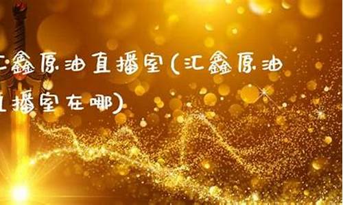汇鑫原油期货直播室(原油期货直播室金融直播室)_https://www.xzdzcjn.com_科创板_第1张