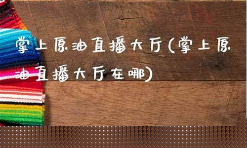 掌上原油直播大厅(原油直播室手机版)_https://www.xzdzcjn.com_北交所_第1张