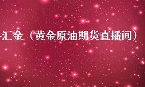 外汇黄金原油直播室4(外汇黄金原油哪个交易平台最好)_https://www.xzdzcjn.com_深交所_第1张