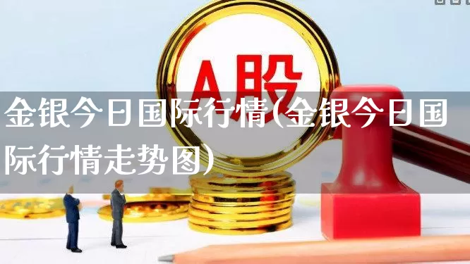 金银今日国际行情(金银今日国际行情走势图)_https://www.xzdzcjn.com_上交所_第1张