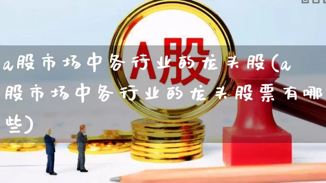 a股市场中各行业的龙头股(a股市场中各行业的龙头股票有哪些)_https://www.xzdzcjn.com_科创板_第1张