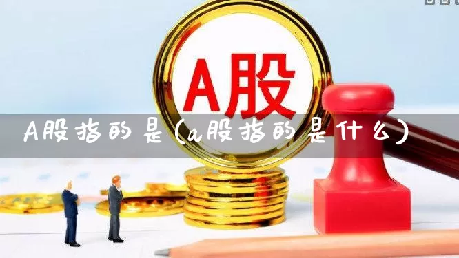 A股指的是(a股指的是什么)_https://www.xzdzcjn.com_深交所_第1张