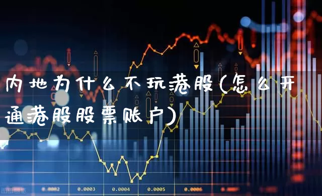 内地为什么不玩港股(怎么开通港股股票账户)_https://www.xzdzcjn.com_北交所_第1张