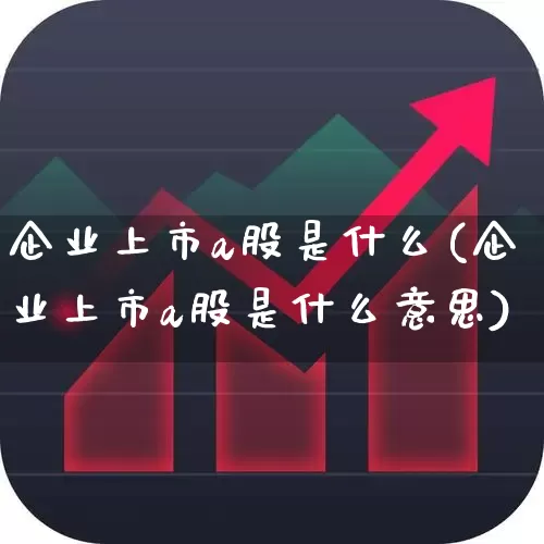 企业上市a股是什么(企业上市a股是什么意思)_https://www.xzdzcjn.com_创业板_第1张