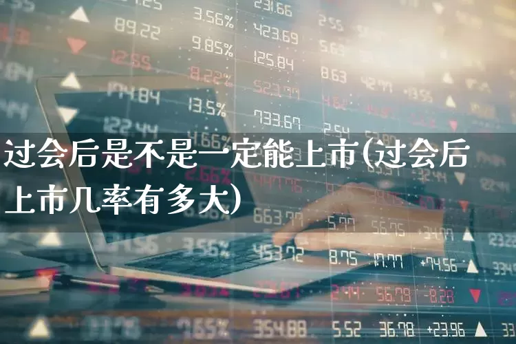过会后是不是一定能上市(过会后上市几率有多大)_https://www.xzdzcjn.com_创业板_第1张