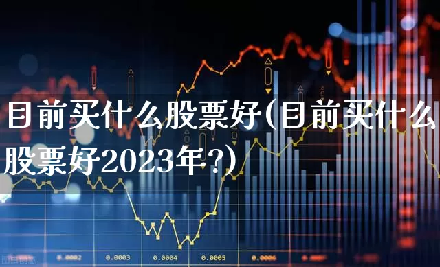 目前买什么股票好(目前买什么股票好2023年?)_https://www.xzdzcjn.com_深交所_第1张