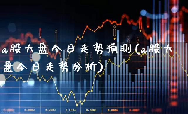 a股大盘今日走势预测(a股大盘今日走势分析)_https://www.xzdzcjn.com_上交所_第1张