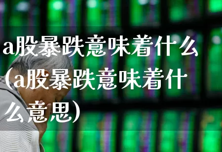 a股暴跌意味着什么(a股暴跌意味着什么意思)_https://www.xzdzcjn.com_深交所_第1张