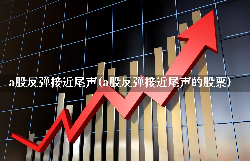 a股反弹接近尾声(a股反弹接近尾声的股票)_https://www.xzdzcjn.com_上交所_第1张